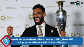 الكل بيستنى القرار.. نيوكاسل يونايتد وليفربول في مواجهة حاسمة وصلاح يؤكد: سنقاتل لتكرار الفوز بلقب البريميرليج 2025
